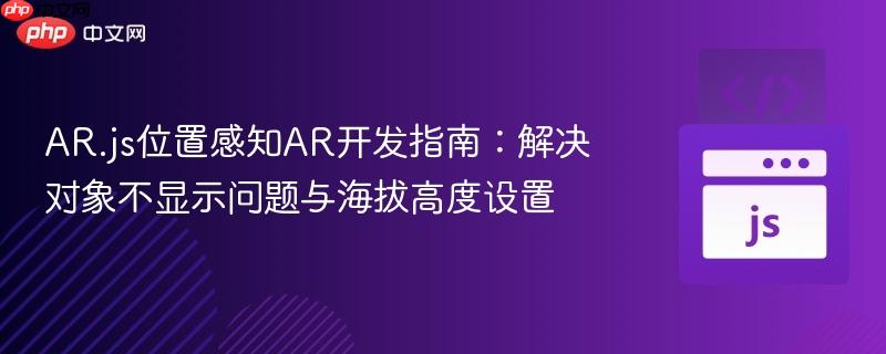 AR.js位置感知AR开发指南：解决对象不显示问题与海拔高度设置