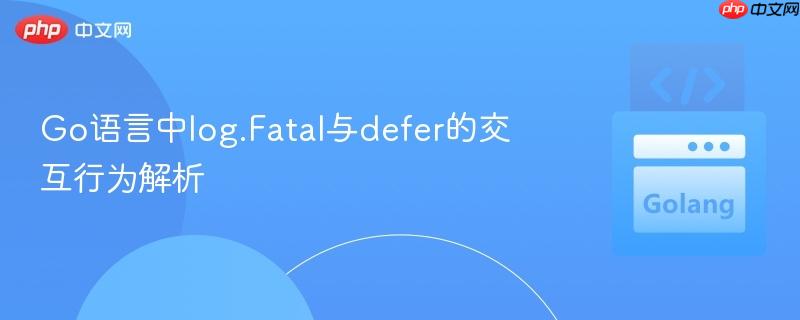 Go语言中log.Fatal与defer的交互行为解析