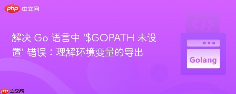 解决 Go 语言中 ‘$GOPATH 未设置’ 错误：理解环境变量的导出