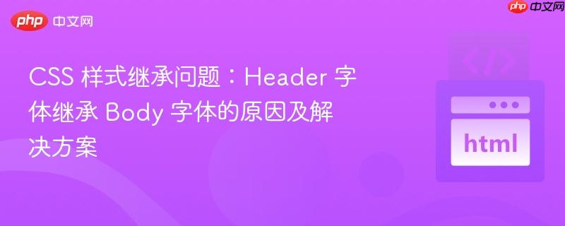 CSS 样式继承问题：Header 字体继承 Body 字体的原因及解决方案