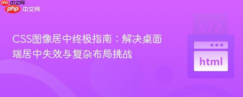 CSS图像居中终极指南：解决桌面端居中失效与复杂布局挑战