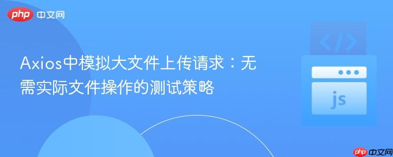 Axios中模拟大文件上传请求：无需实际文件操作的测试策略