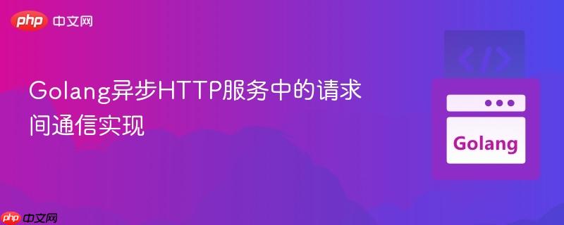 Golang异步HTTP服务中的请求间通信实现