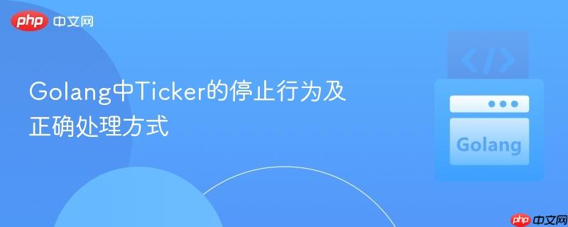 Golang中Ticker的停止行为及正确处理方式
