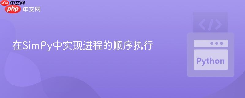 在SimPy中实现进程的顺序执行