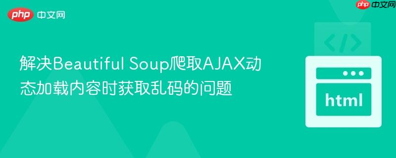 解决Beautiful Soup爬取AJAX动态加载内容时获取乱码的问题