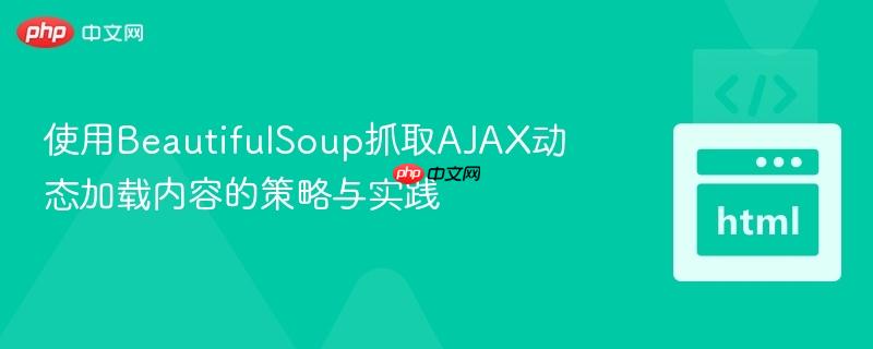 使用BeautifulSoup抓取AJAX动态加载内容的策略与实践