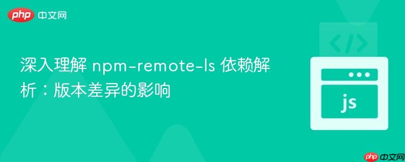 深入理解 npm-remote-ls 依赖解析：版本差异的影响