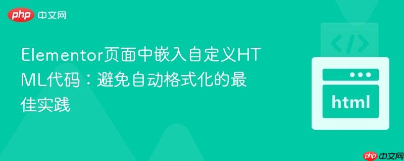 Elementor页面中嵌入自定义HTML代码：避免自动格式化的最佳实践