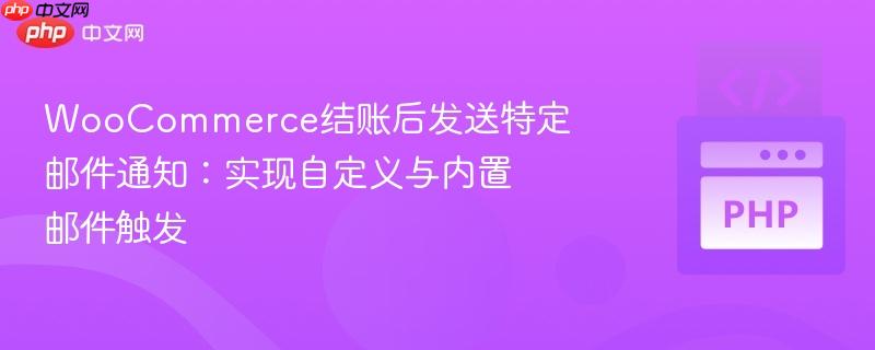 WooCommerce结账后发送特定邮件通知：实现自定义与内置邮件触发