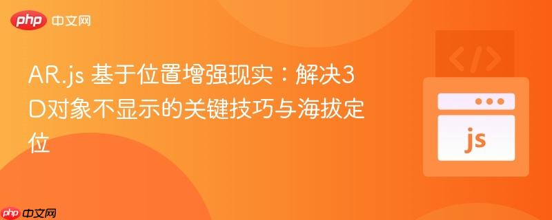 AR.js 基于位置增强现实：解决3D对象不显示的关键技巧与海拔定位