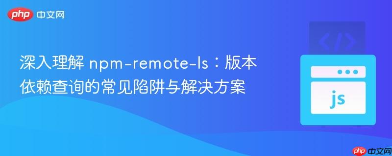 深入理解 npm-remote-ls：版本依赖查询的常见陷阱与解决方案