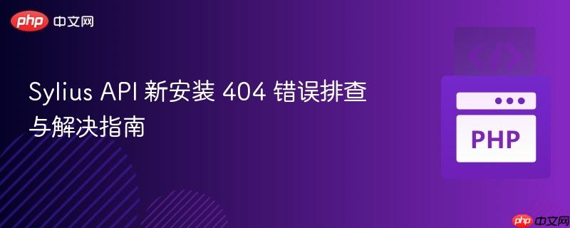 Sylius API 新安装 404 错误排查与解决指南