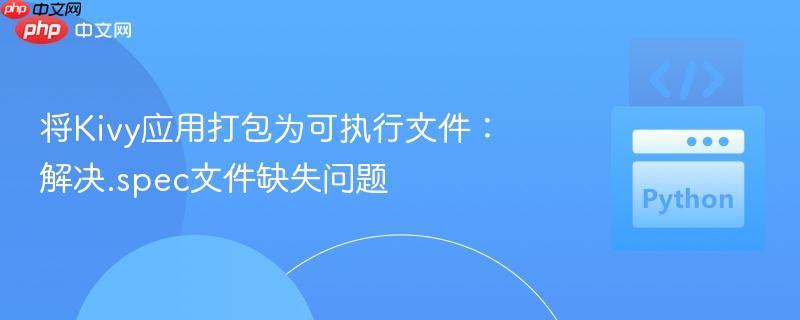 将Kivy应用打包为可执行文件：解决.spec文件缺失问题