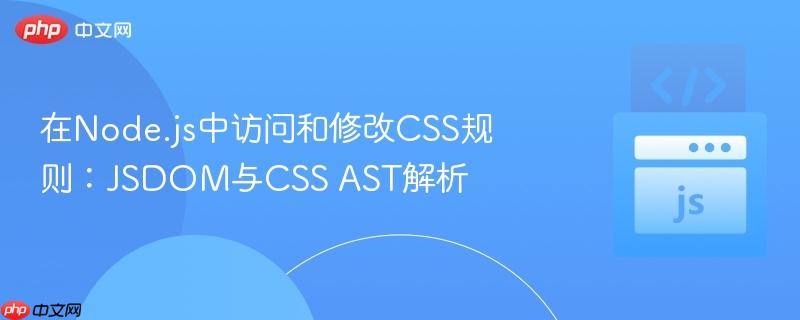在Node.js中访问和修改CSS规则：JSDOM与CSS AST解析