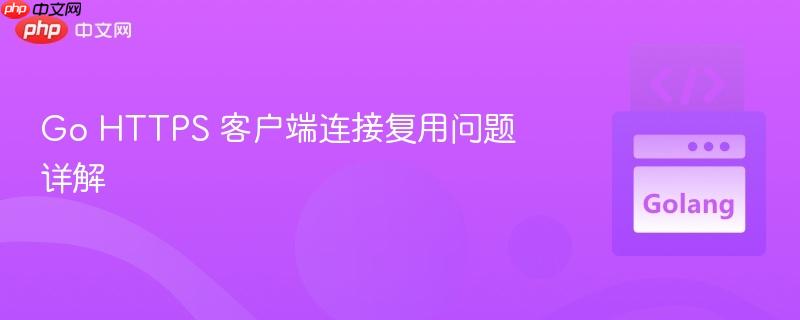 Go HTTPS 客户端连接复用问题详解