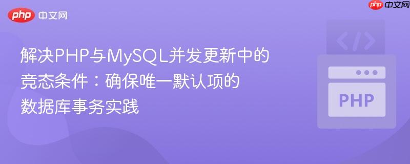 解决PHP与MySQL并发更新中的竞态条件：确保唯一默认项的数据库事务实践