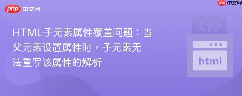HTML子元素属性覆盖问题：当父元素设置属性时，子元素无法重写该属性的解析