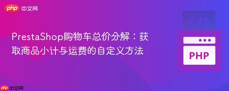 PrestaShop购物车总价分解：获取商品小计与运费的自定义方法