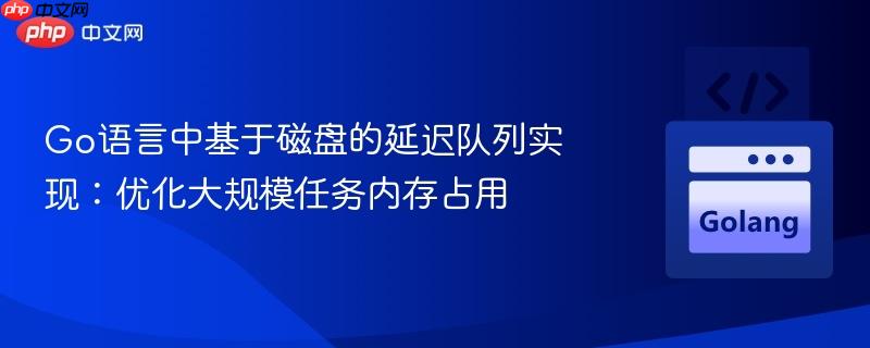 Go语言中基于磁盘的延迟队列实现：优化大规模任务内存占用