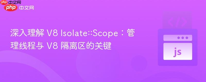 深入理解 V8 Isolate::Scope：管理线程与 V8 隔离区的关键