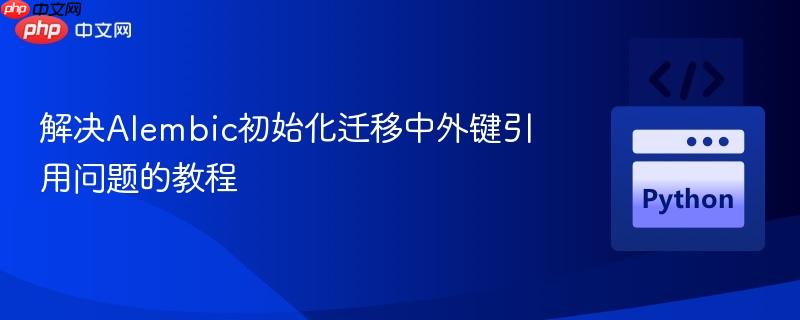 解决Alembic初始化迁移中外键引用问题的教程