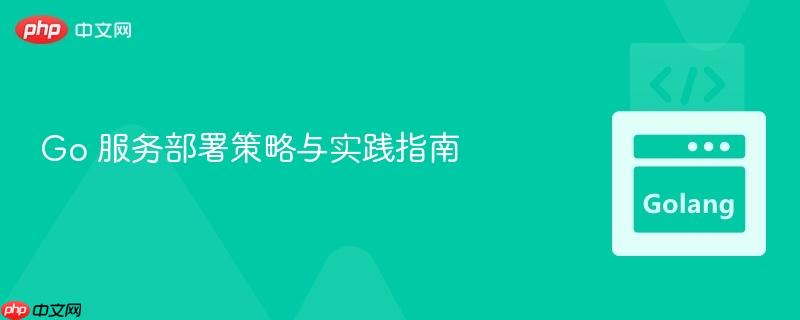Go 服务部署策略与实践指南