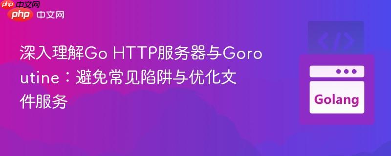深入理解Go HTTP服务器与Goroutine：避免常见陷阱与优化文件服务