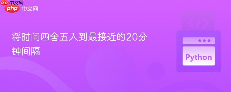 将时间四舍五入到最接近的20分钟间隔