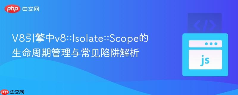 V8引擎中v8::Isolate::Scope的生命周期管理与常见陷阱解析