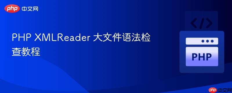 PHP XMLReader 大文件语法检查教程