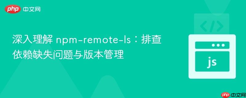 深入理解 npm-remote-ls：排查依赖缺失问题与版本管理