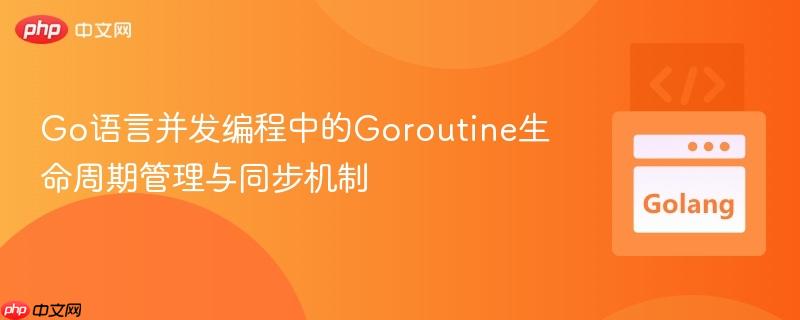 Go语言并发编程中的Goroutine生命周期管理与同步机制