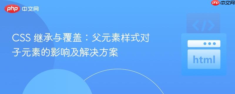 CSS 继承与覆盖：父元素样式对子元素的影响及解决方案