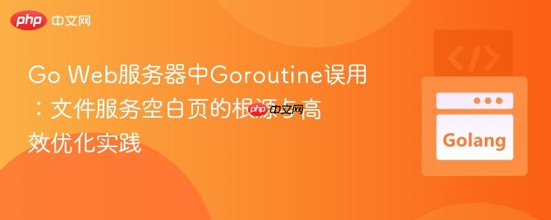 Go Web服务器中Goroutine误用：文件服务空白页的根源与高效优化实践
