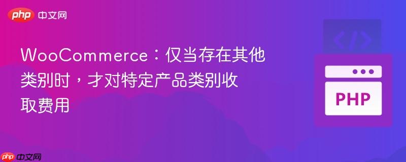 WooCommerce：仅当存在其他类别时，才对特定产品类别收取费用