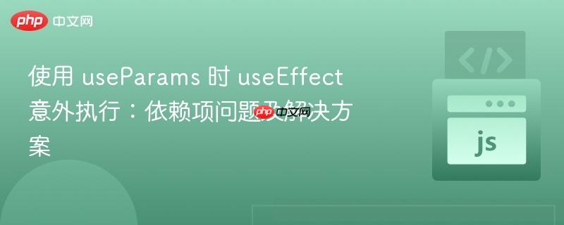 使用 useParams 时 useEffect 意外执行：依赖项问题及解决方案