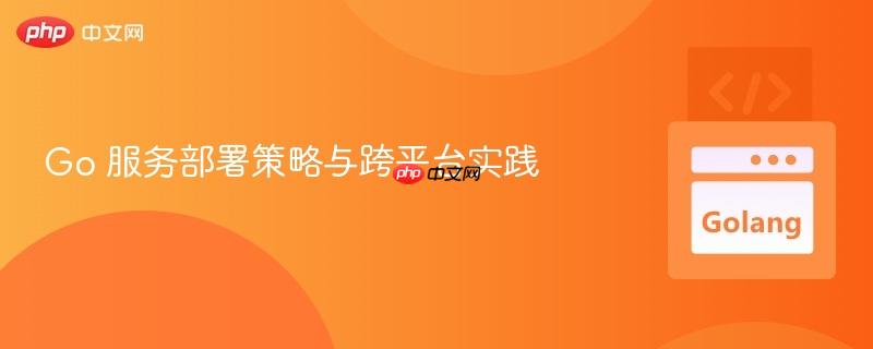 Go 服务部署策略与跨平台实践