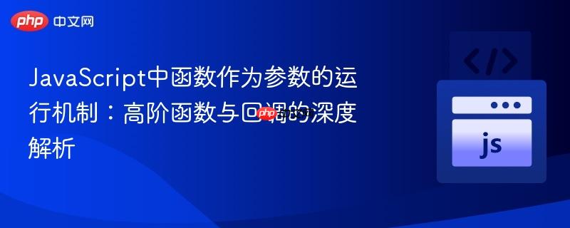 JavaScript中函数作为参数的运行机制：高阶函数与回调的深度解析