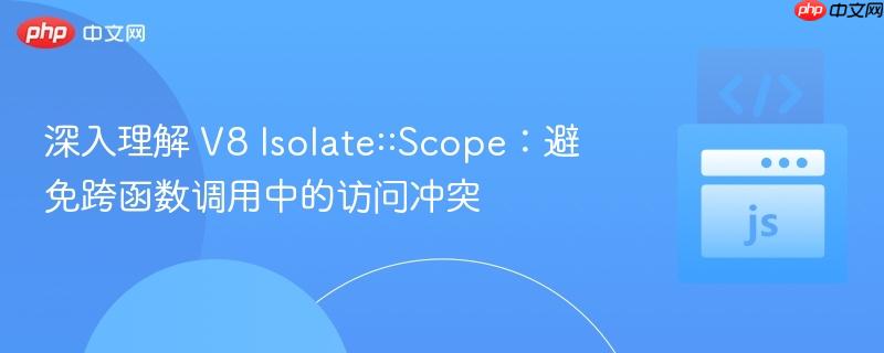 深入理解 V8 Isolate::Scope：避免跨函数调用中的访问冲突