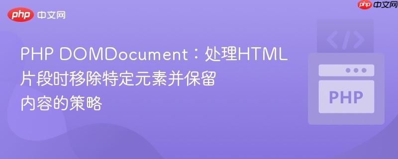 PHP DOMDocument：处理HTML片段时移除特定元素并保留内容的策略