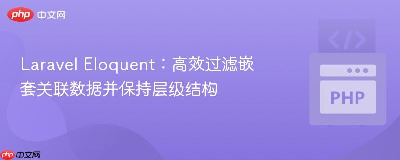 Laravel Eloquent：高效过滤嵌套关联数据并保持层级结构