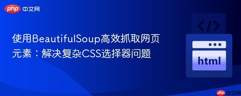 使用BeautifulSoup高效抓取网页元素：解决复杂CSS选择器问题