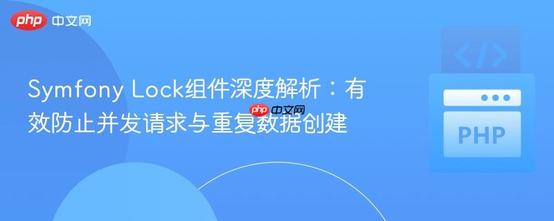 Symfony Lock组件深度解析：有效防止并发请求与重复数据创建