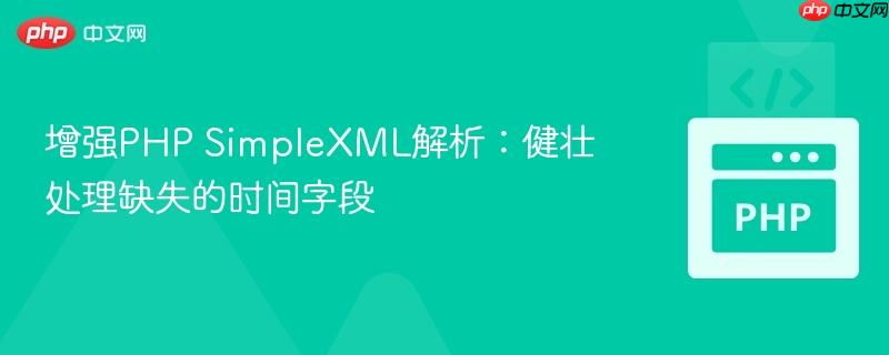 增强PHP SimpleXML解析：健壮处理缺失的时间字段