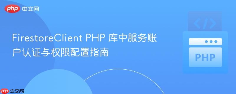 FirestoreClient PHP 库中服务账户认证与权限配置指南