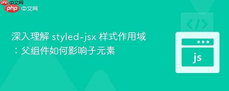 深入理解 styled-jsx 样式作用域：父组件如何影响子元素