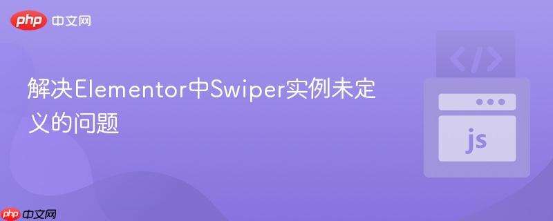解决Elementor中Swiper实例未定义的问题