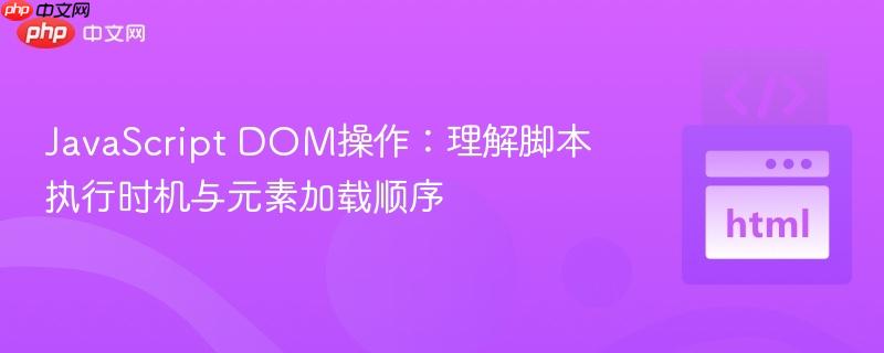 JavaScript DOM操作：理解脚本执行时机与元素加载顺序
