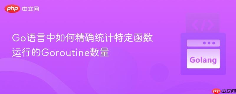 Go语言中如何精确统计特定函数运行的Goroutine数量
